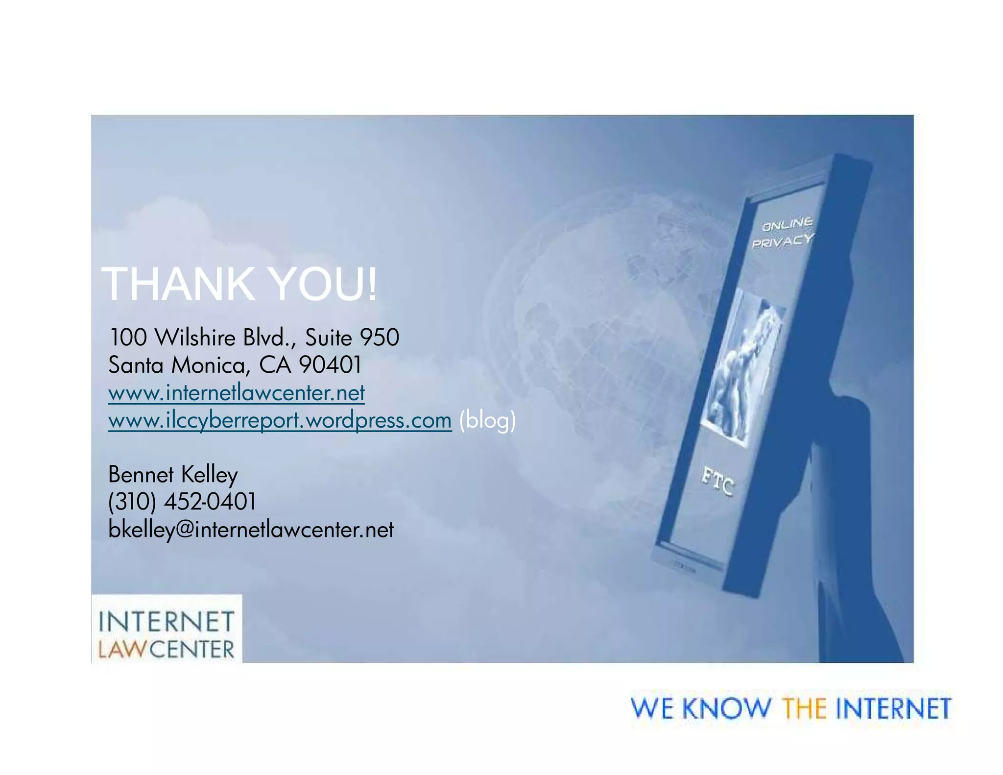 THANK YOU!
100 Wilshire Blvd., Suite 950
Santa Monica, CA 90401
www.internetlawcenter.net
www.ilccyberreport.wordpress.com (blog)

Bennet Kelley
(310) 452-0401
bkelley@internetlawcenter.net
 