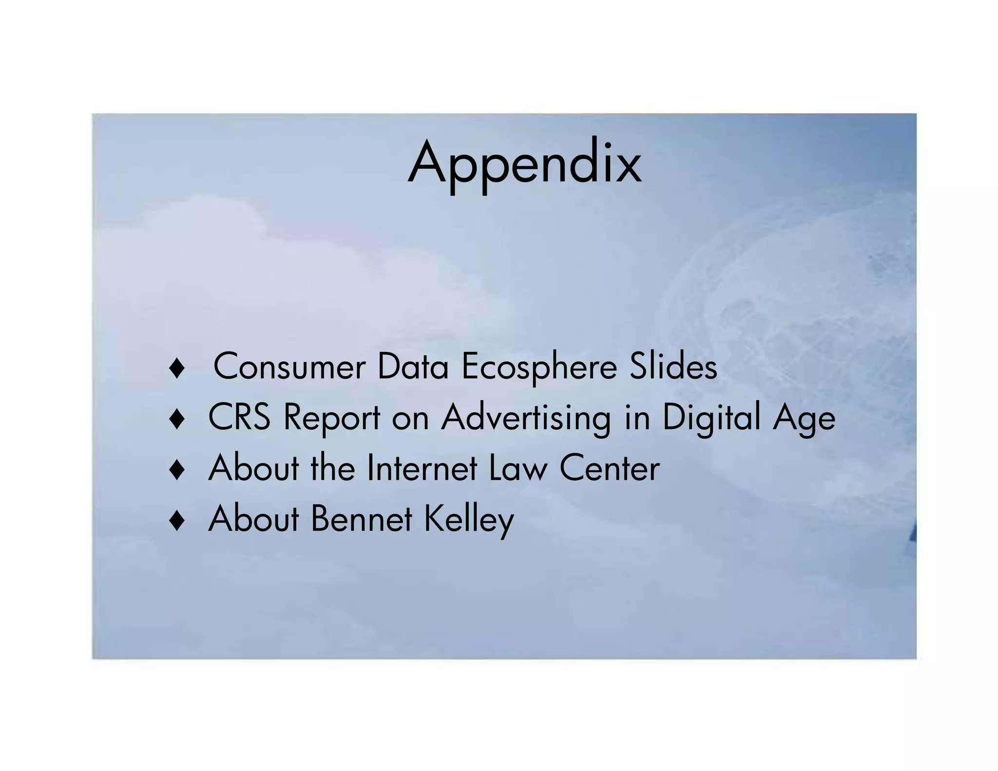 Appendix


♦   Consumer Data Ecosphere Slides
♦   CRS Report on Advertising in Digital Age
♦   About the Internet Law Center
♦   About Bennet Kelley
 