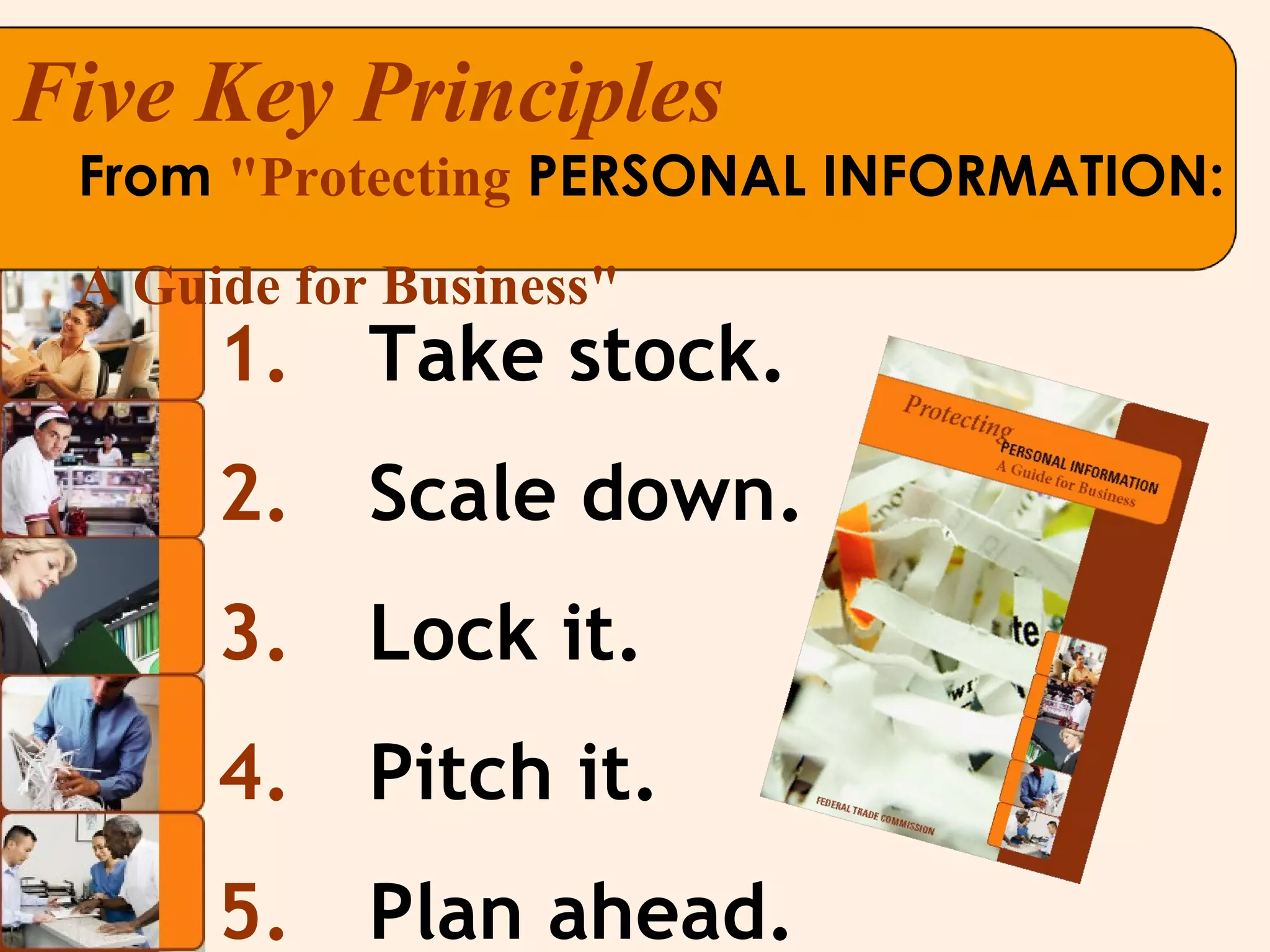 Take stock. Scale down. Lock it. Pitch it. Plan ahead. From  "Protecting  PERSONAL INFORMATION:  A Guide for Business" Five Key Principles 