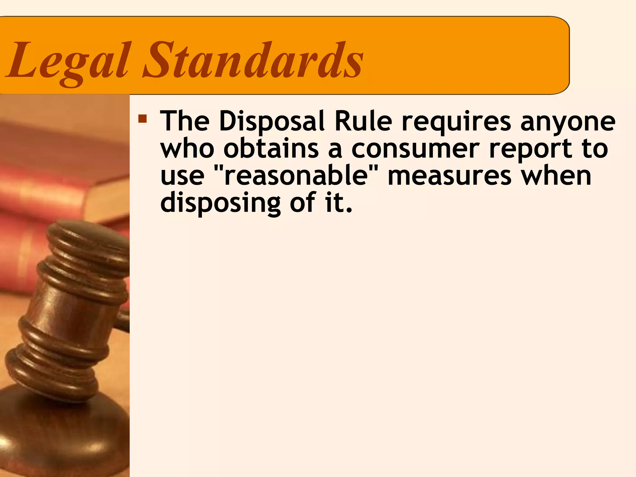 Legal Standards The Disposal Rule requires anyone who obtains a consumer report to use "reasonable" measures when disposing of it. 
