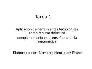 Tarea 1
Aplicación de herramientas tecnológicas
como recurso didáctico
complementario en la enseñanza de la
matemática
Elaborado por: Bismarck Henríquez Rivera
 