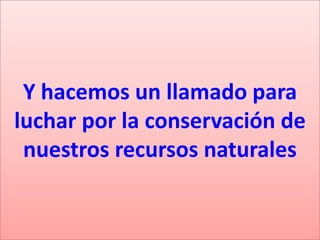Y hacemos un llamado para
luchar por la conservación de
nuestros recursos naturales

 