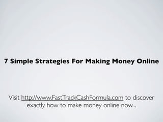 7 Simple Strategies For Making Money Online




 Visit http://www.FastTrackCashFormula.com to discover
         exactly how to make money online now...
 