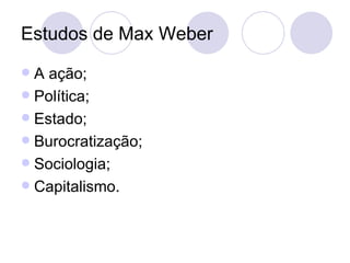 Estudos de Max Weber A ação; Política; Estado; Burocratização; Sociologia; Capitalismo. 