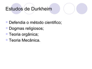 Estudos de Durkheim Defendia o método cientifico; Dogmas religiosos; Teoria orgânica; Teoria Mecânica. 