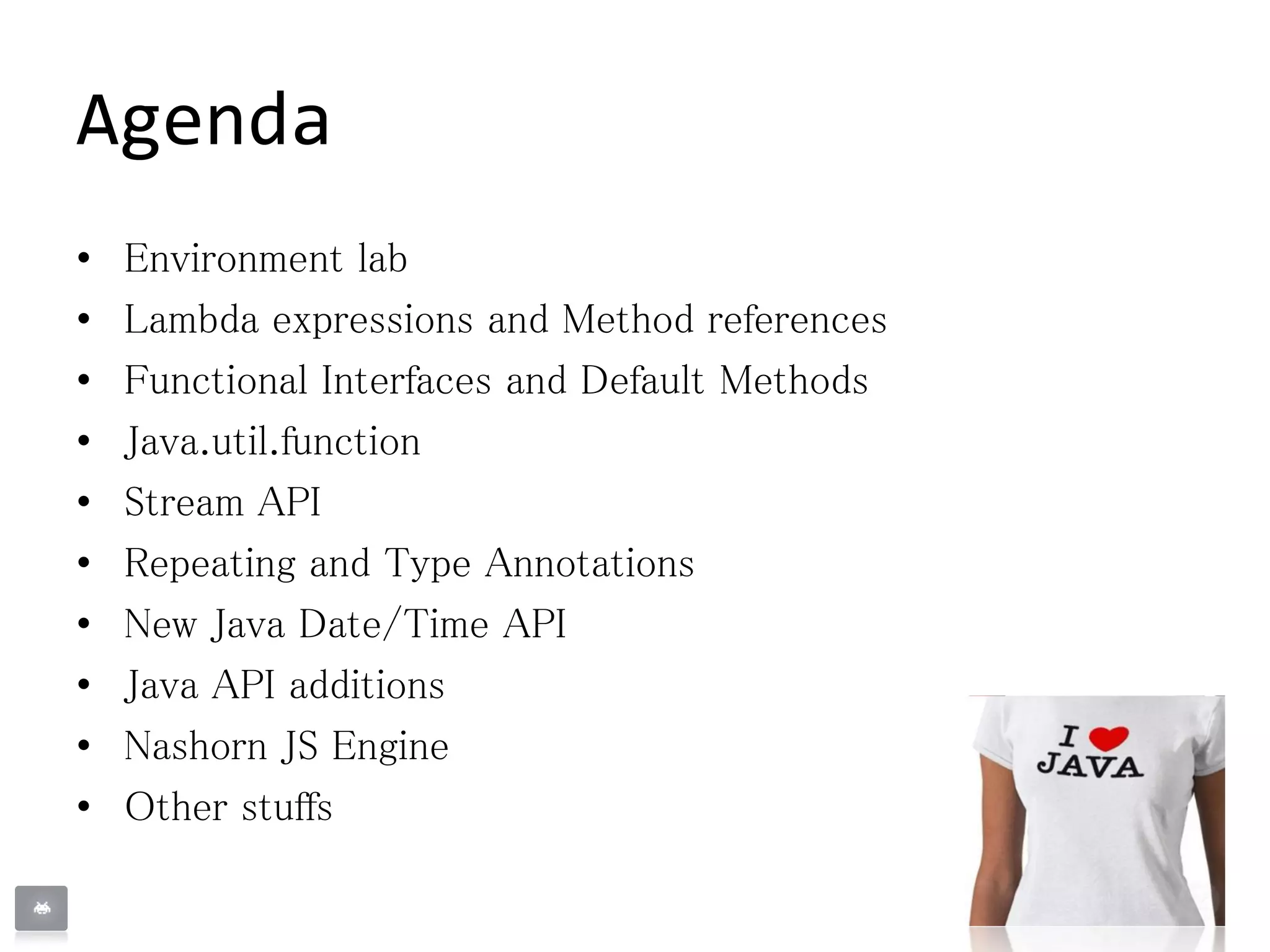 Agenda
• Environment lab
• Lambda expressions and Method references
• Functional Interfaces and Default Methods
• Java.util.function
• Stream API
• Repeating and Type Annotations
• New Java Date/Time API
• Java API additions
• Nashorn JS Engine
• Other stuffs
 