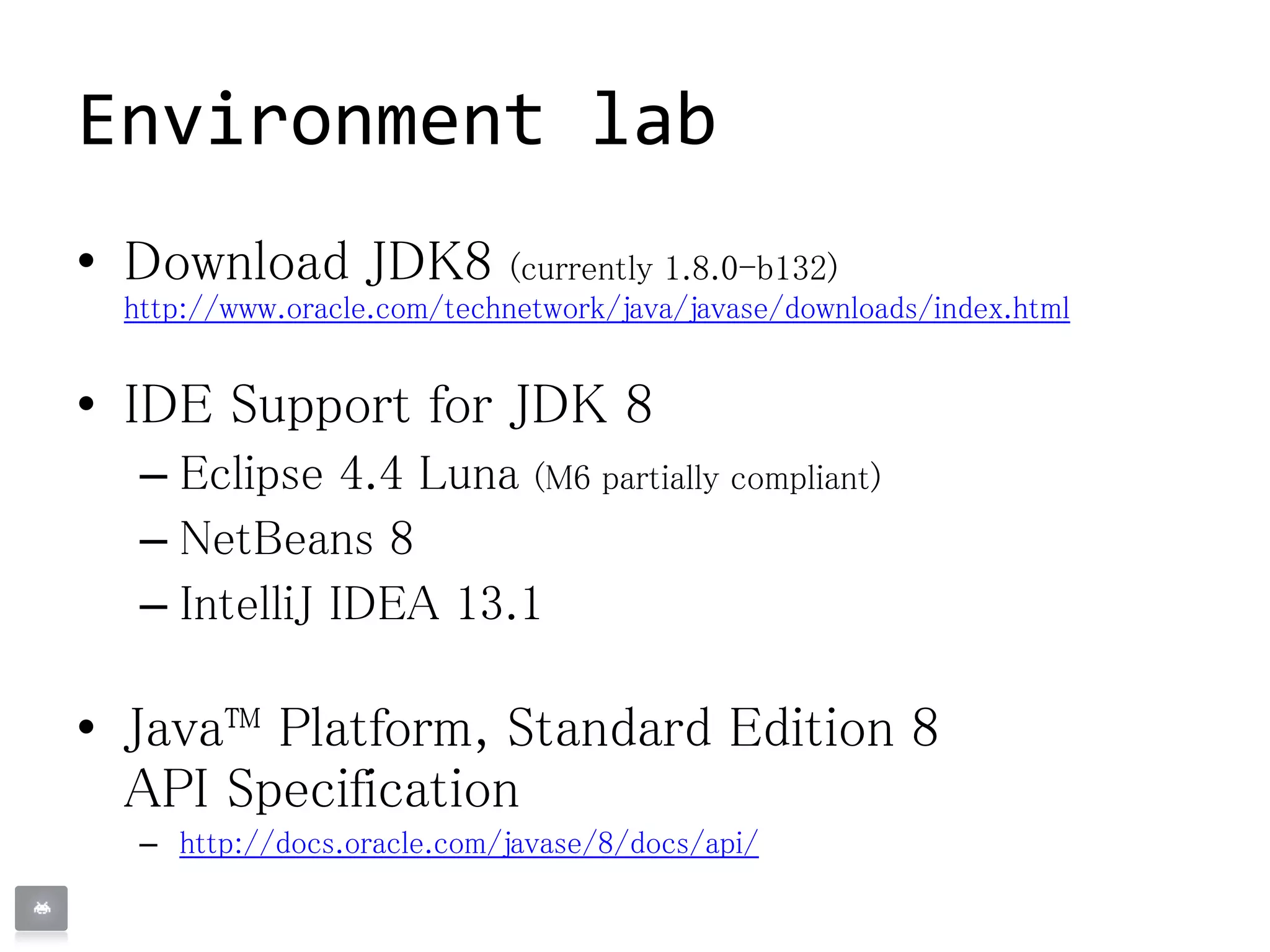 Environment lab
• Download JDK8 (currently 1.8.0-b132)
http://www.oracle.com/technetwork/java/javase/downloads/index.html
• IDE Support for JDK 8
– Eclipse 4.4 Luna (M6 partially compliant)
– NetBeans 8
– IntelliJ IDEA 13.1
• Java™ Platform, Standard Edition 8
API Specification
– http://docs.oracle.com/javase/8/docs/api/
 