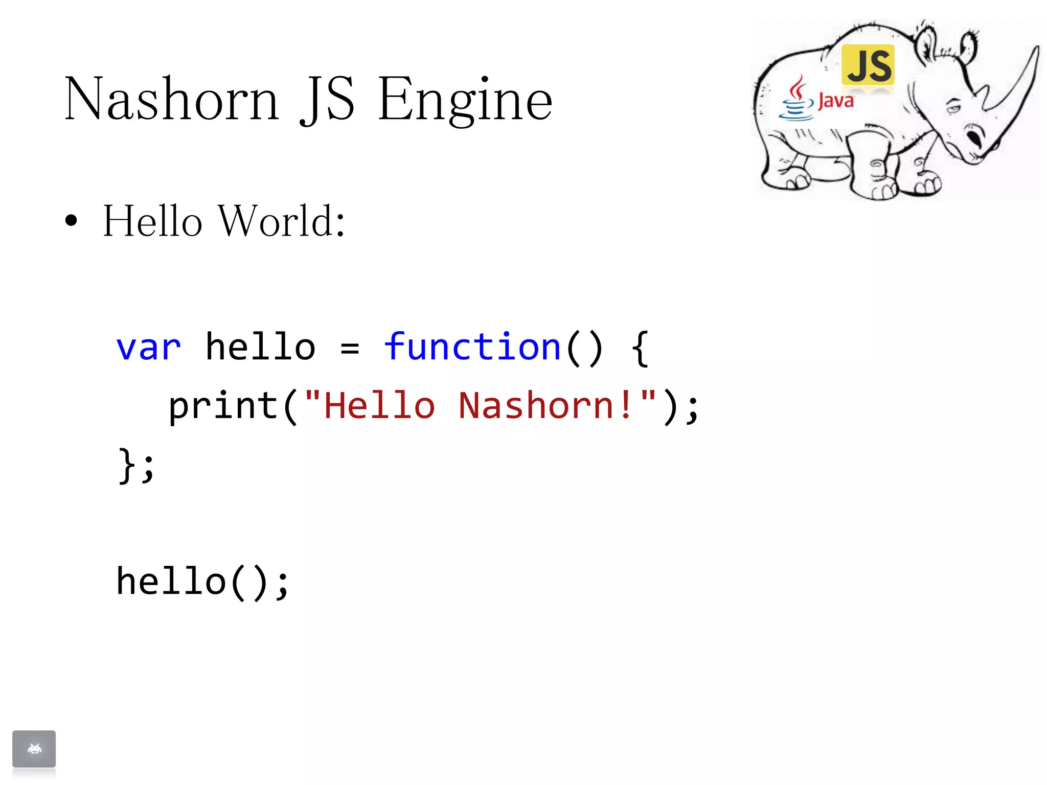 Nashorn JS Engine
• Hello World:
var hello = function() {
print("Hello Nashorn!");
};
hello();
 