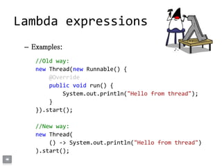 – Examples:
//Old way:
new Thread(new Runnable() {
@Override
public void run() {
System.out.println("Hello from thread");
}
}).start();
//New way:
new Thread(
() -> System.out.println("Hello from thread")
).start();
Lambda expressions
 