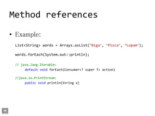 • Example:
List<String> words = Arrays.asList("Biga", "Pisca", “Lopam");
words.forEach(System.out::println);
// java.lang.Iterable:
default void forEach(Consumer<? super T> action)
//java.io.PrintStream:
public void println(String x)
Method references
 