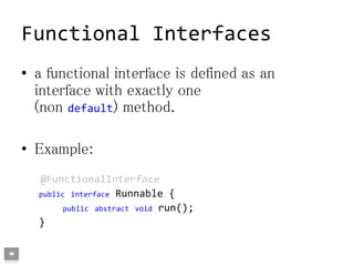 Functional Interfaces
• a functional interface is defined as an
interface with exactly one
(non default) method.
• Example:
@FunctionalInterface
public interface Runnable {
public abstract void run();
}
 