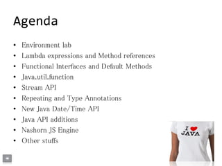 Agenda
• Environment lab
• Lambda expressions and Method references
• Functional Interfaces and Default Methods
• Java.util.function
• Stream API
• Repeating and Type Annotations
• New Java Date/Time API
• Java API additions
• Nashorn JS Engine
• Other stuffs
 