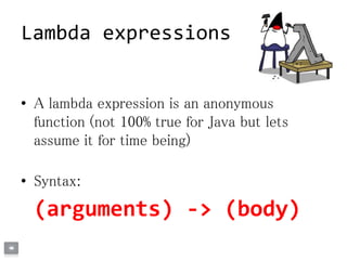 Lambda expressions
• A lambda expression is an anonymous
function (not 100% true for Java but lets
assume it for time being)
• Syntax:
(arguments) -> (body)
 