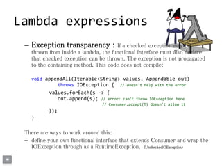 – Exception transparency : If a checked exception may be
thrown from inside a lambda, the functional interface must also d...