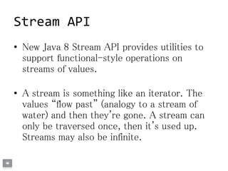 Stream API
• There are a couple more general properties of stream
operations to consider:
– Stateful: imposes some new pro...