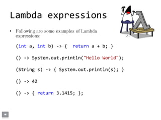 • Following are some examples of Lambda
expressions:
(int a, int b) -> { return a + b; }
() -> System.out.println("Hello W...