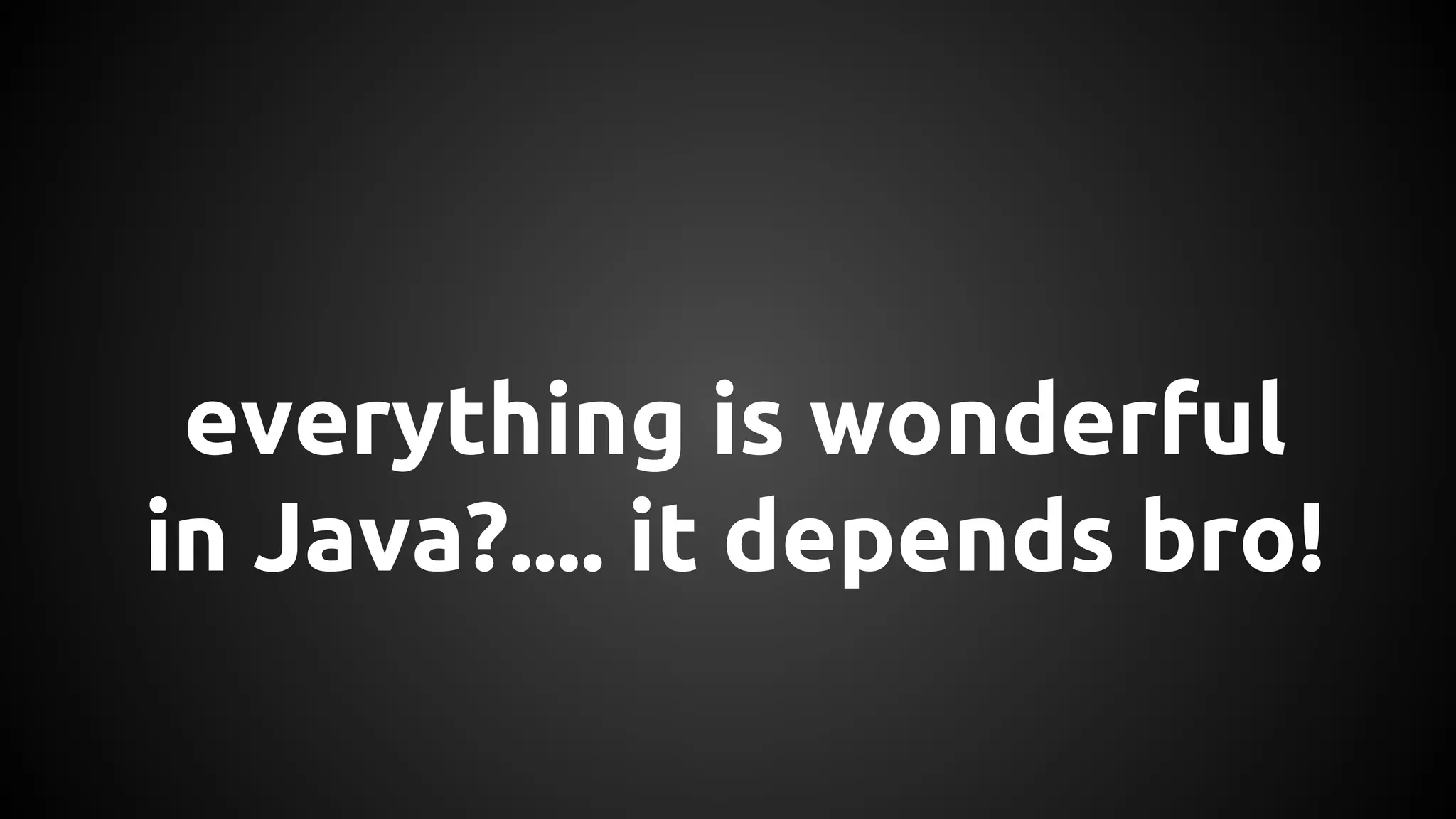 everything is wonderful 
in Java?.... it depends bro! 
 
