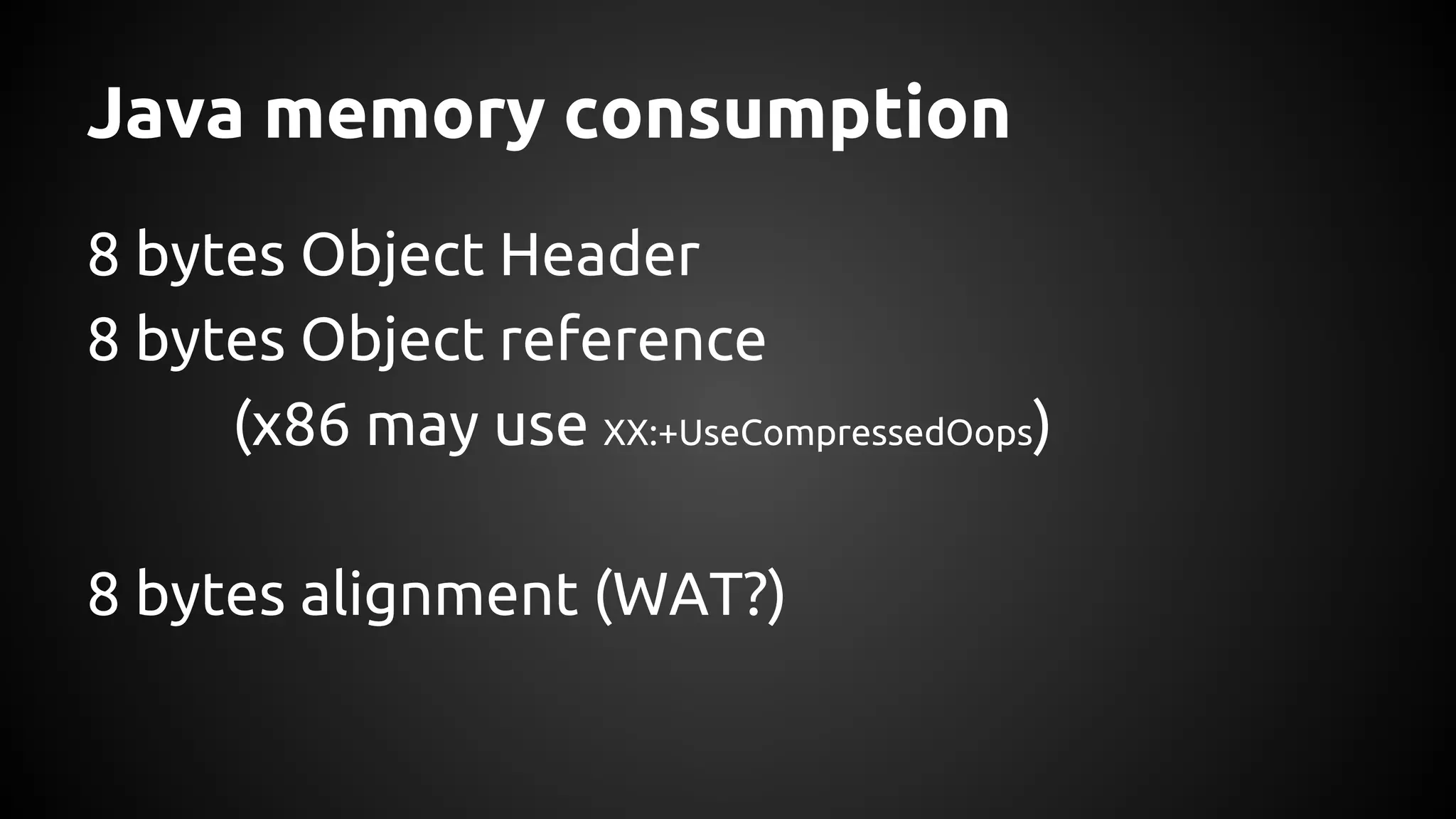 Java memory consumption 
8 bytes Object Header 
8 bytes Object reference 
(x86 may use XX:+UseCompressedOops) 
8 bytes alignment (WAT?) 
 