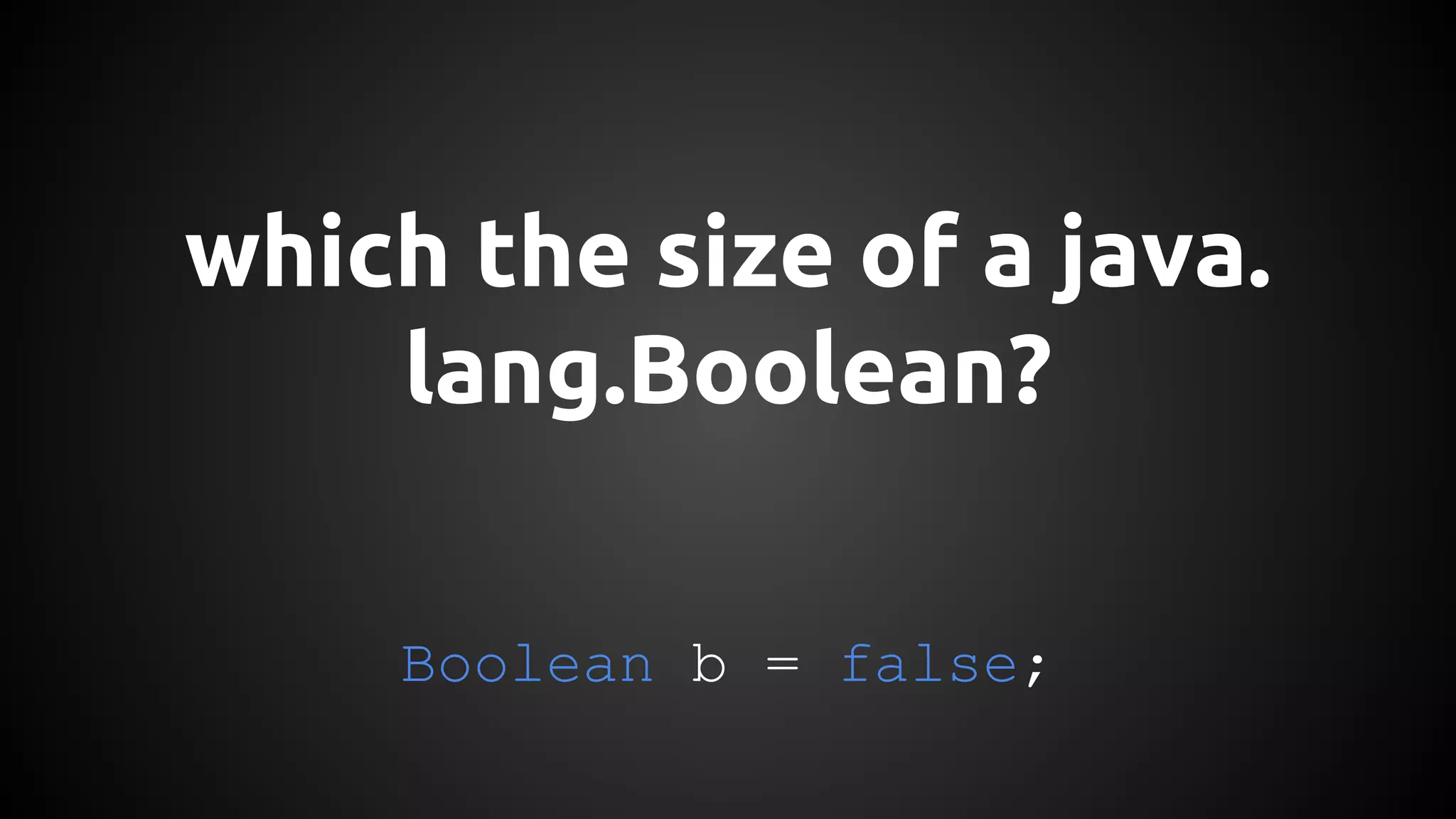 which the size of a java. 
lang.Boolean? 
Boolean b = false; 
 