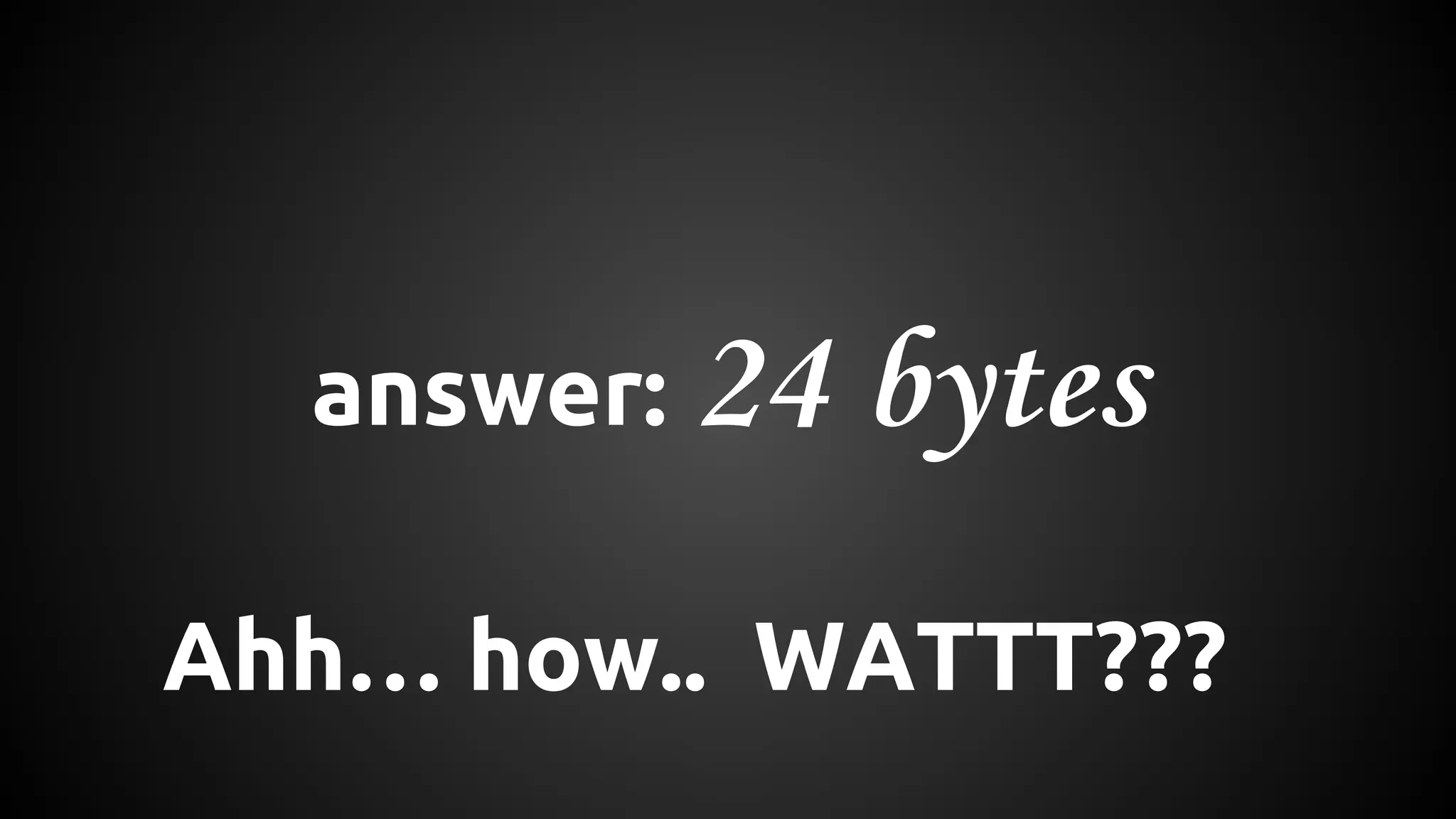 answer: 24 bytes 
Ahh… how.. WATTT??? 
 