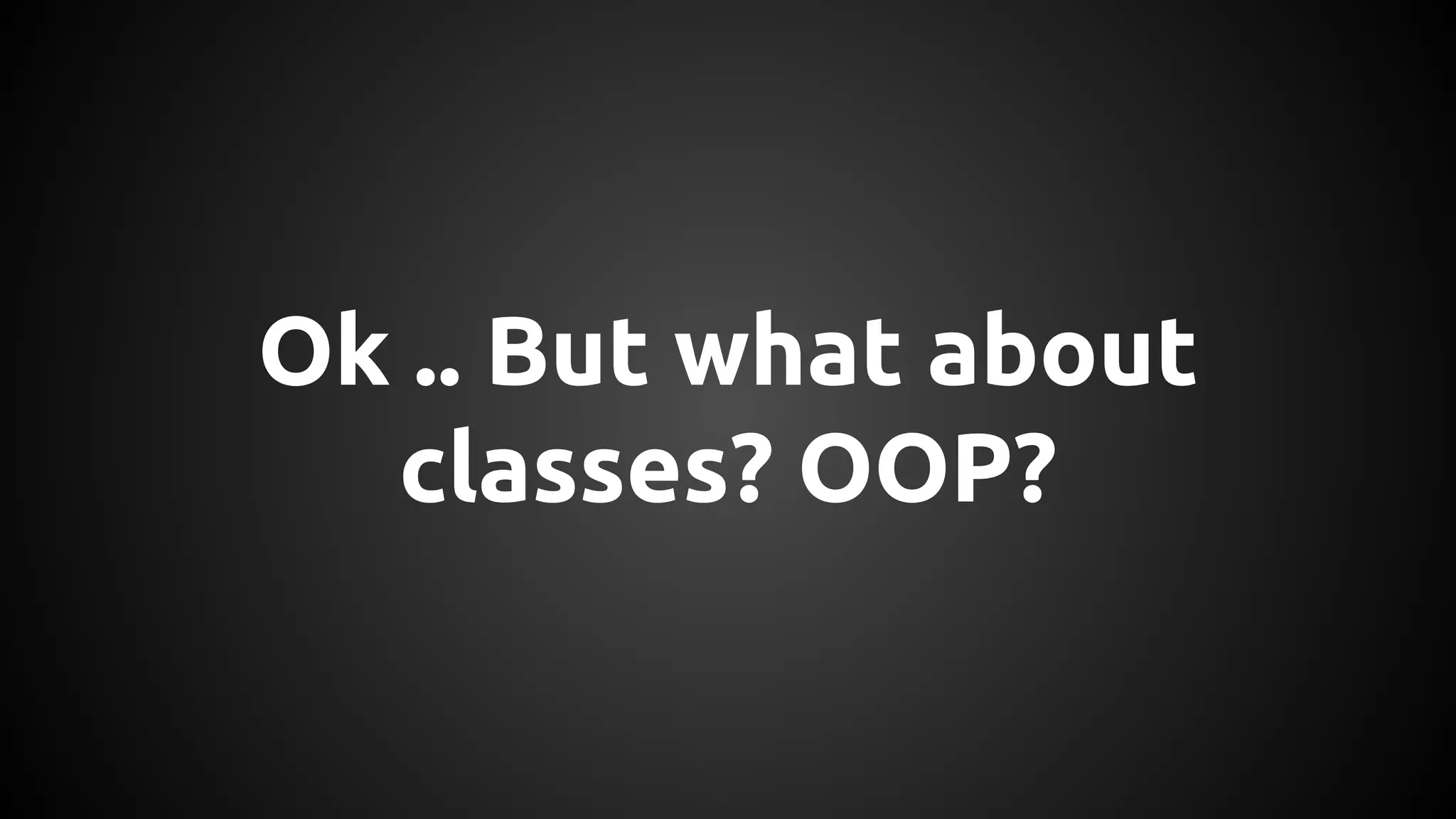 Ok .. But what about 
classes? OOP? 
 