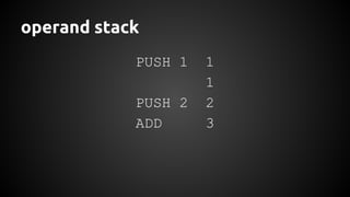 operand stack 
PUSH 1 1 
1 
PUSH 2 2 
ADD 3 
 