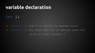 variable declaration 
int i; 
0: iconst_0 // push 0 to top of the operand stack 
1: istore_1 // Pop value from top of operand stack and 
store as local variable 1 
 