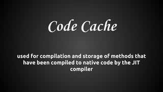Code Cache 
used for compilation and storage of methods that 
have been compiled to native code by the JIT 
compiler 
 