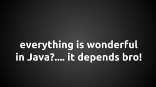 everything is wonderful 
in Java?.... it depends bro! 
 