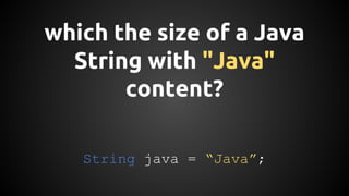 which the size of a Java 
String with "Java" 
content? 
String java = “Java”; 
 