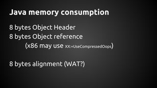 Java memory consumption 
8 bytes Object Header 
8 bytes Object reference 
(x86 may use XX:+UseCompressedOops) 
8 bytes alignment (WAT?) 
 