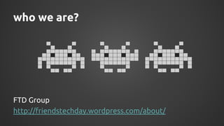 who we are? 
FTD Group 
http://friendstechday.wordpress.com/about/ 
 