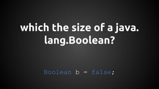 which the size of a java. 
lang.Boolean? 
Boolean b = false; 
 