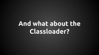 And what about the 
Classloader? 
 