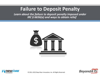Failure to Deposit Penalty
Learn about the failure to deposit penalty imposed under
          IRC § 6656(a) and ways to obtain relief




          © 2011-2012 New River Innovation, Inc. All Rights Reserved.
 