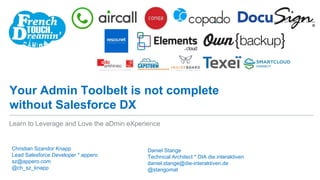 Your Admin Toolbelt is not complete
without Salesforce DX
Christian Szandor Knapp
Lead Salesforce Developer * appero
sz@appero.com
@ch_sz_knapp
Learn to Leverage and Love the aDmin eXperience
Daniel Stange
Technical Architect * DIA die.interaktiven
daniel.stange@die-interaktiven.de
@stangomat
 