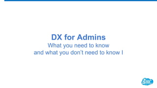 DX for Admins
What you need to know
and what you don’t need to know I
 