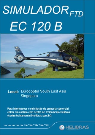 SIMULADOR FTD
 EC 120 B



             14/05 a 18/05/2012
           Eurocopter South East Asia
           Singapura


Para informações e solicitação de proposta comercial,
entrar em contato com Centro de Treinamento Helibras
(centro.treinamento@helibras.com.br).
 