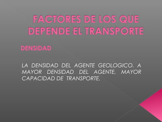 DENSIDAD
LA DENSIDAD DEL AGENTE GEOLOGICO. A
MAYOR DENSIDAD DEL AGENTE, MAYOR
CAPACIDAD DE TRANSPORTE.
 