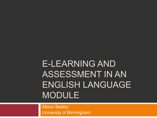 E-LEARNING AND
ASSESSMENT IN AN
ENGLISH LANGUAGE
MODULE
Alison Sealey
University of Birmingham
 