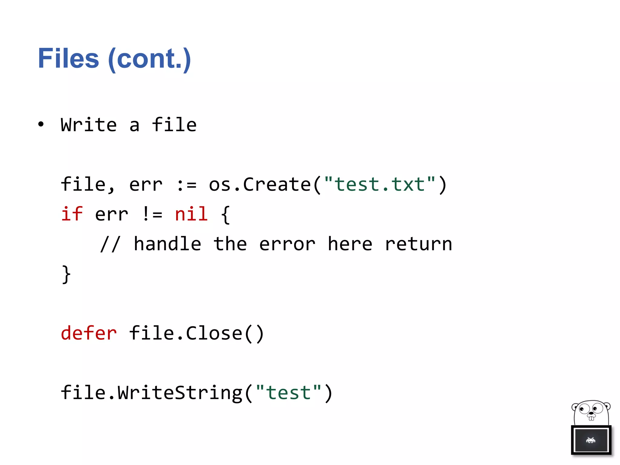 Files (cont.)
• Write a file
file, err := os.Create("test.txt")
if err != nil {
// handle the error here return
}
defer file.Close()
file.WriteString("test")
 
