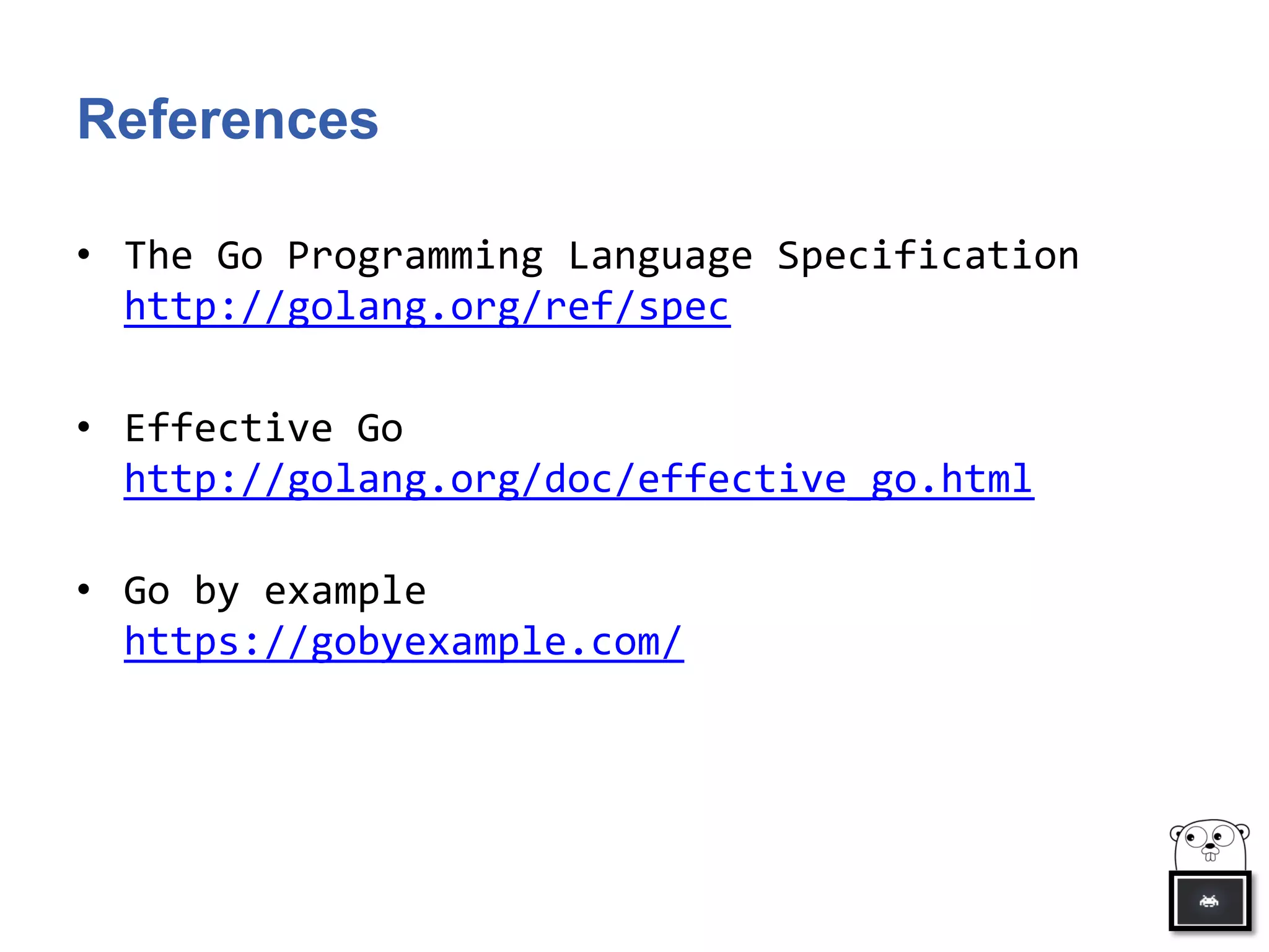 References
• The Go Programming Language Specification
http://golang.org/ref/spec
• Effective Go
http://golang.org/doc/effective_go.html
• Go by example
https://gobyexample.com/
 