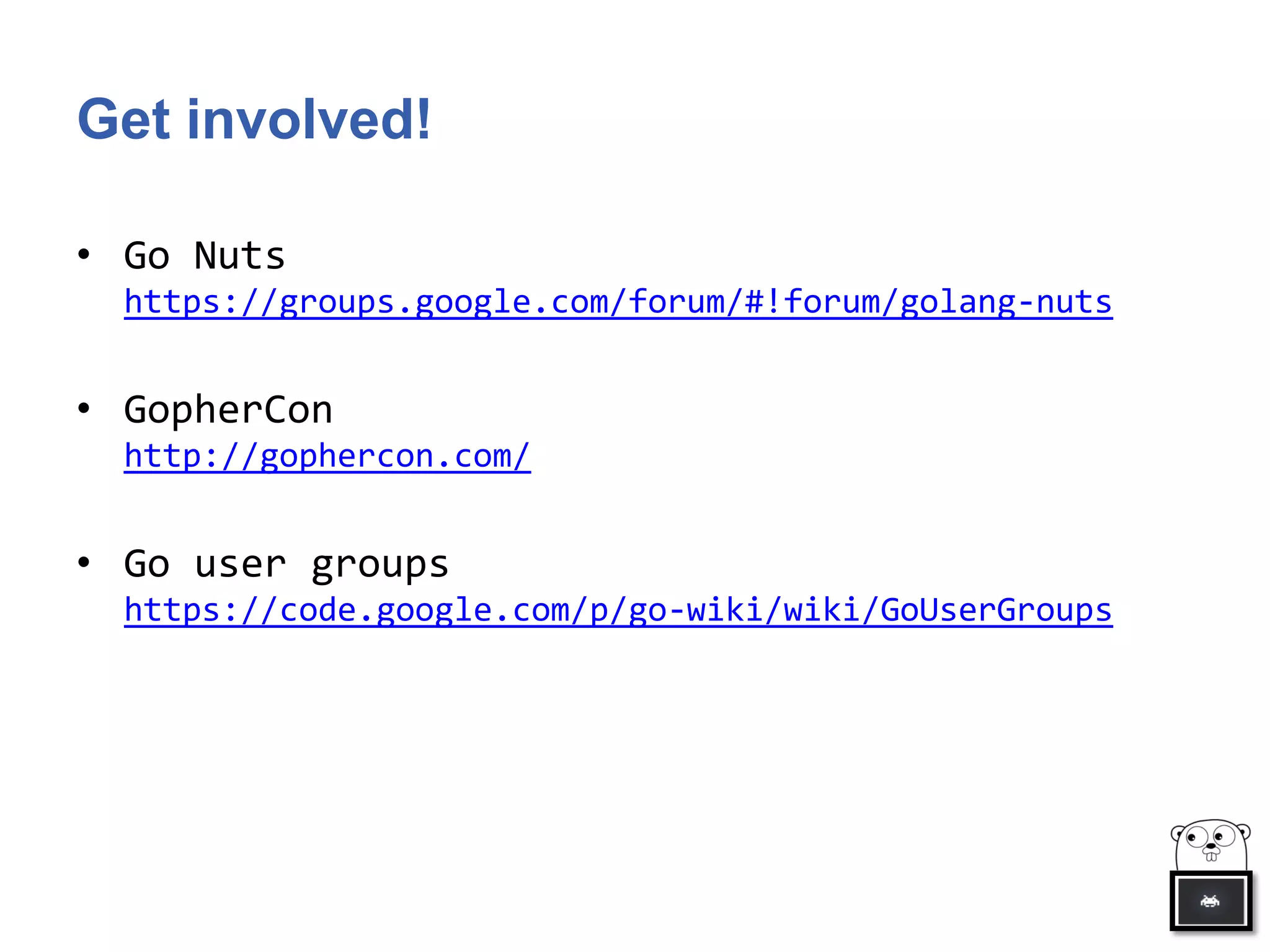 Get involved!
• Go Nuts
https://groups.google.com/forum/#!forum/golang-nuts
• GopherCon
http://gophercon.com/
• Go user groups
https://code.google.com/p/go-wiki/wiki/GoUserGroups
 
