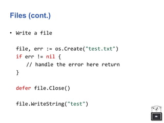 Files (cont.)
• Write a file
file, err := os.Create("test.txt")
if err != nil {
// handle the error here return
}
defer file.Close()
file.WriteString("test")
 