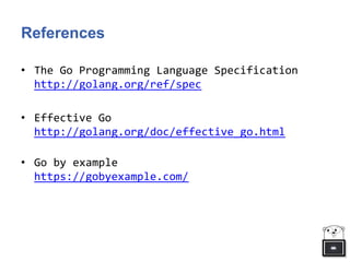 References
• The Go Programming Language Specification
http://golang.org/ref/spec
• Effective Go
http://golang.org/doc/effective_go.html
• Go by example
https://gobyexample.com/
 
