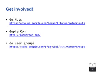 Get involved!
• Go Nuts
https://groups.google.com/forum/#!forum/golang-nuts
• GopherCon
http://gophercon.com/
• Go user groups
https://code.google.com/p/go-wiki/wiki/GoUserGroups
 