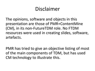 Disclaimer
The opinions, software and objects in this
presentation are those of PMR+ContentMine
(CM), in its non-FutureTDM...