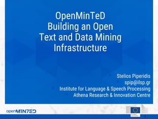 OpenMinTeD
Building an Open
Text and Data Mining
Infrastructure
• Stelios Piperidis
• spip@ilsp.gr
• Institute for Language & Speech Processing
• Athena Research & Innovation Centre
 