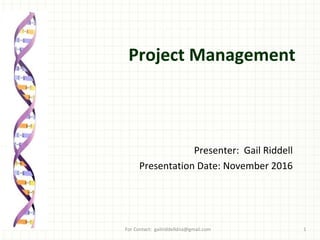 Project Management
Presenter: Gail Riddell
Presentation Date: November 2016
For Contact: gailriddelldna@gmail.com 1
 
