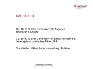 HÄUFIGKEIT



Ca. 10-15 % aller Demenzen (die Angaben
differieren deutlich)

Ca. 30-50 % aller Demenzen mit Eintritt vor dem 65.
Lebensjahr (statistisches Mittel: 58J.)

Statistische mittlere Lebenserwartung : 8 Jahre




                  Bodo Beuchel / Dirk Bahnen
                altersberatung@alexianer-krefeld.de
 